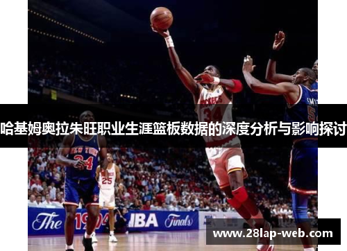哈基姆奥拉朱旺职业生涯篮板数据的深度分析与影响探讨