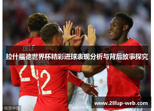 拉什福德世界杯精彩进球表现分析与背后故事探究