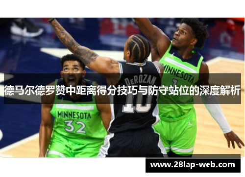 德马尔德罗赞中距离得分技巧与防守站位的深度解析