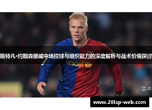 斯特凡·约翰森挪威中场控球与组织能力的深度解析与战术价值探讨