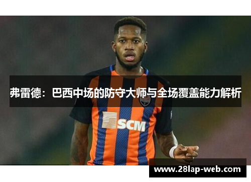 弗雷德：巴西中场的防守大师与全场覆盖能力解析