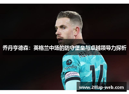 乔丹亨德森：英格兰中场的防守堡垒与卓越领导力探析