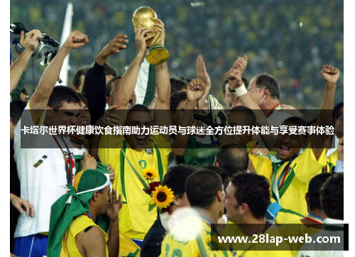 卡塔尔世界杯健康饮食指南助力运动员与球迷全方位提升体能与享受赛事体验
