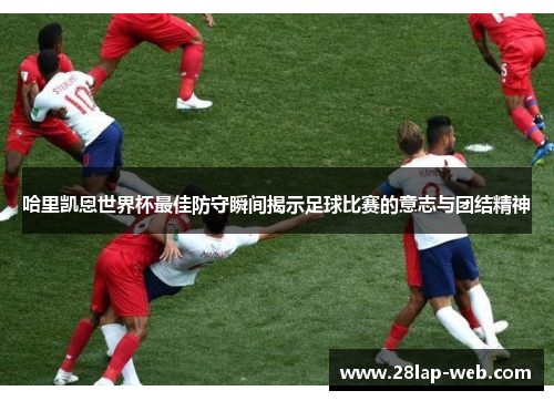 哈里凯恩世界杯最佳防守瞬间揭示足球比赛的意志与团结精神