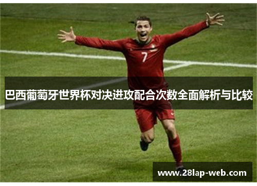 巴西葡萄牙世界杯对决进攻配合次数全面解析与比较