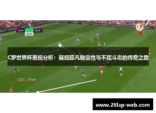 C罗世界杯表现分析：展现超凡稳定性与不屈斗志的传奇之路