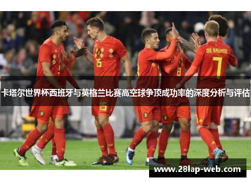 卡塔尔世界杯西班牙与英格兰比赛高空球争顶成功率的深度分析与评估