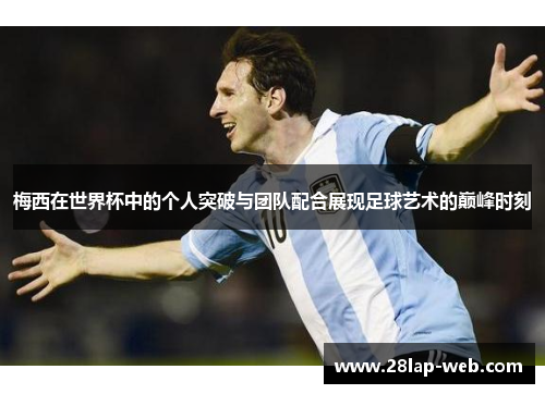 梅西在世界杯中的个人突破与团队配合展现足球艺术的巅峰时刻