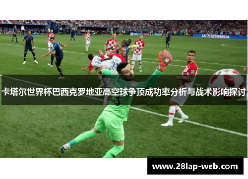 卡塔尔世界杯巴西克罗地亚高空球争顶成功率分析与战术影响探讨