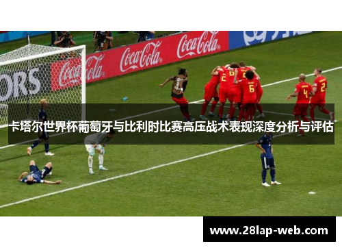 卡塔尔世界杯葡萄牙与比利时比赛高压战术表现深度分析与评估