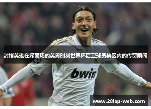 封堵英雄在绿茵场的英勇时刻世界杯后卫球员禁区内的传奇瞬间