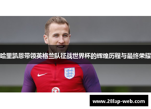 哈里凯恩带领英格兰队征战世界杯的辉煌历程与最终荣耀
