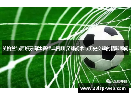 英格兰与西班牙淘汰赛经典回顾 足球战术与历史交锋的精彩瞬间