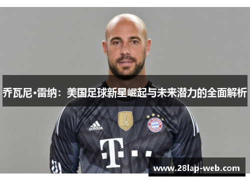 乔瓦尼·雷纳：美国足球新星崛起与未来潜力的全面解析