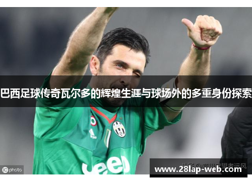 巴西足球传奇瓦尔多的辉煌生涯与球场外的多重身份探索