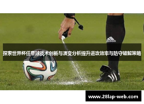 探索世界杯任意球战术创新与演变分析提升进攻效率与防守破解策略
