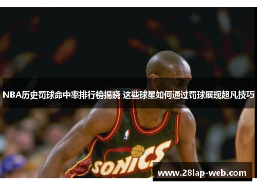 NBA历史罚球命中率排行榜揭晓 这些球星如何通过罚球展现超凡技巧