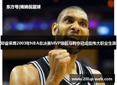 邓肯荣膺2003年NBA总决赛MVP领航马刺夺冠成就伟大职业生涯