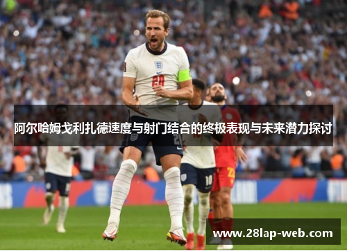 阿尔哈姆戈利扎德速度与射门结合的终极表现与未来潜力探讨