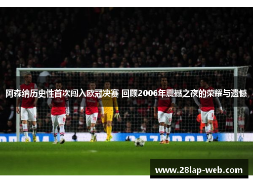 阿森纳历史性首次闯入欧冠决赛 回顾2006年震撼之夜的荣耀与遗憾