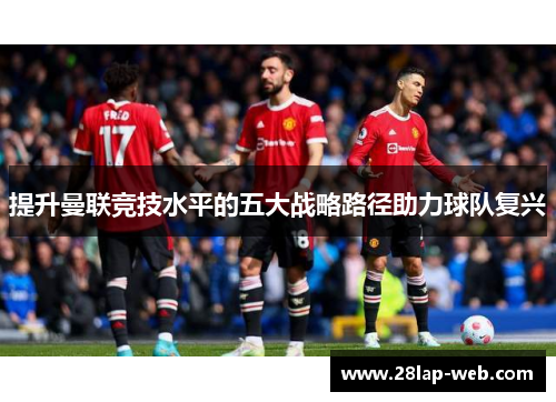提升曼联竞技水平的五大战略路径助力球队复兴
