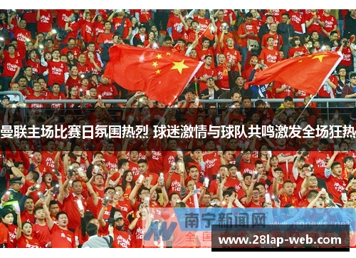 曼联主场比赛日氛围热烈 球迷激情与球队共鸣激发全场狂热