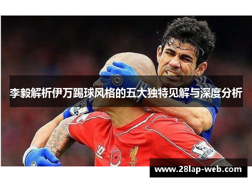 李毅解析伊万踢球风格的五大独特见解与深度分析