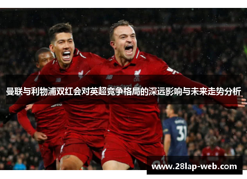 曼联与利物浦双红会对英超竞争格局的深远影响与未来走势分析