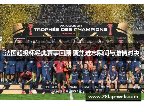 法国超级杯经典赛事回顾 聚焦难忘瞬间与激情对决