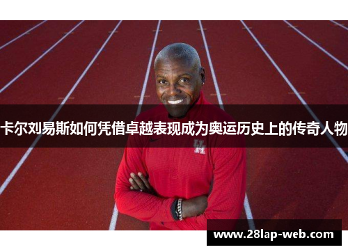 卡尔刘易斯如何凭借卓越表现成为奥运历史上的传奇人物