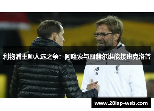利物浦主帅人选之争：阿隆索与图赫尔谁能接班克洛普