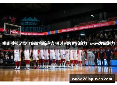 姚明引领足篮电竞融合新趋势 探讨其跨界影响力与未来发展潜力