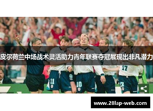 皮尔荷兰中场战术灵活助力青年联赛夺冠展现出非凡潜力