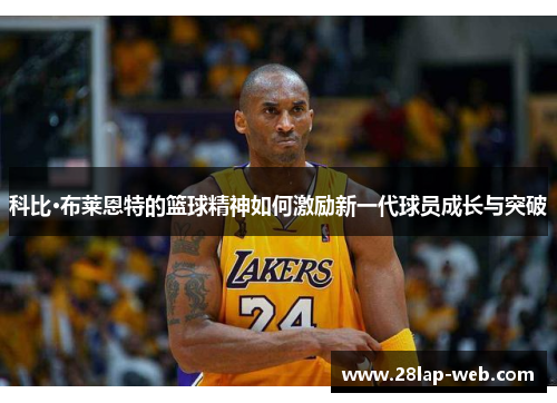 科比·布莱恩特的篮球精神如何激励新一代球员成长与突破