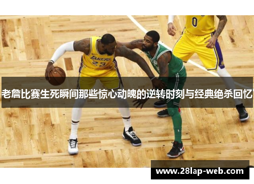 老詹比赛生死瞬间那些惊心动魄的逆转时刻与经典绝杀回忆