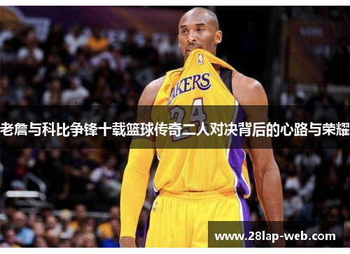 老詹与科比争锋十载篮球传奇二人对决背后的心路与荣耀