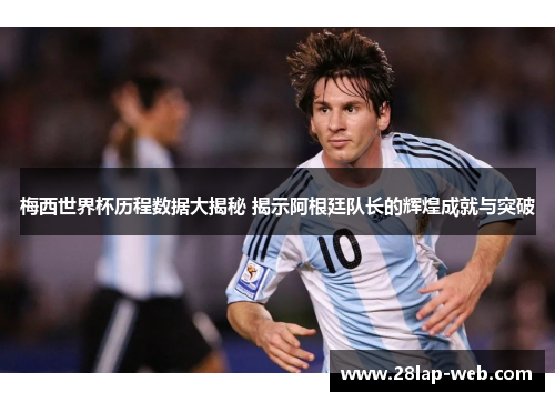 梅西世界杯历程数据大揭秘 揭示阿根廷队长的辉煌成就与突破