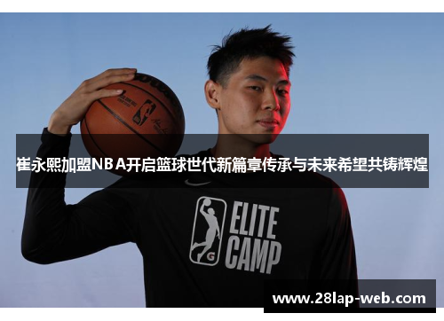 崔永熙加盟NBA开启篮球世代新篇章传承与未来希望共铸辉煌