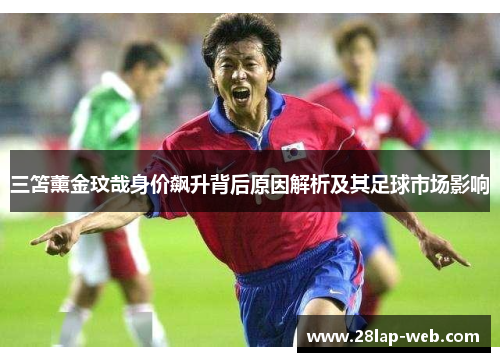 三笘薰金玟哉身价飙升背后原因解析及其足球市场影响