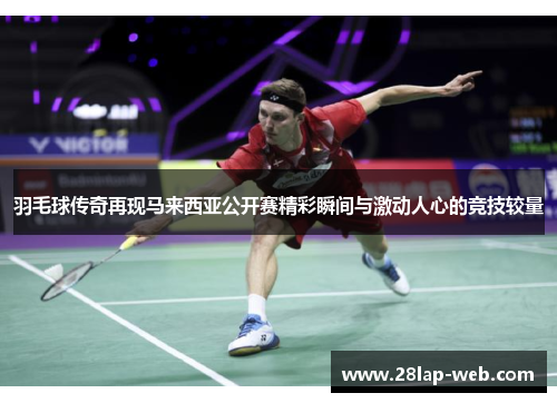羽毛球传奇再现马来西亚公开赛精彩瞬间与激动人心的竞技较量
