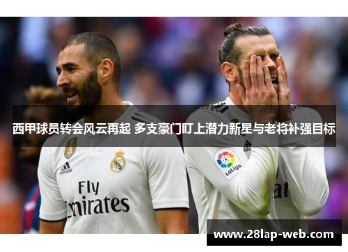 西甲球员转会风云再起 多支豪门盯上潜力新星与老将补强目标