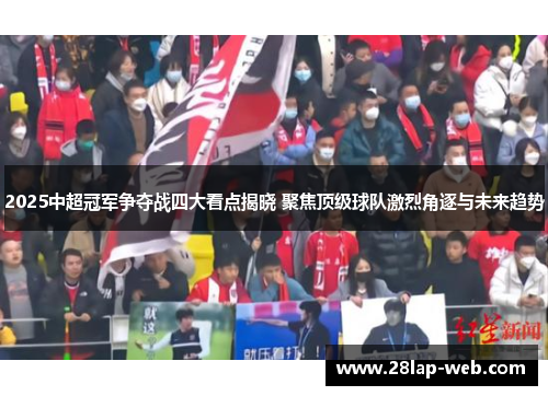 2025中超冠军争夺战四大看点揭晓 聚焦顶级球队激烈角逐与未来趋势