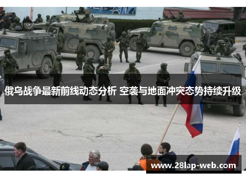 俄乌战争最新前线动态分析 空袭与地面冲突态势持续升级
