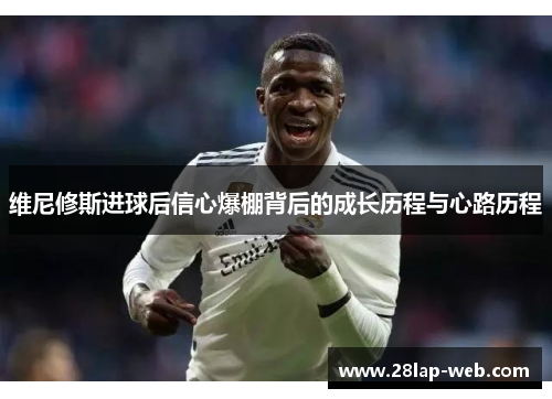 维尼修斯进球后信心爆棚背后的成长历程与心路历程