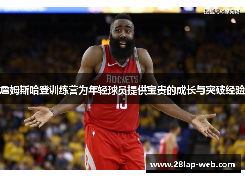 詹姆斯哈登训练营为年轻球员提供宝贵的成长与突破经验