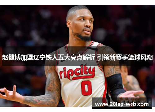 赵健博加盟辽宁铁人五大亮点解析 引领新赛季篮球风潮