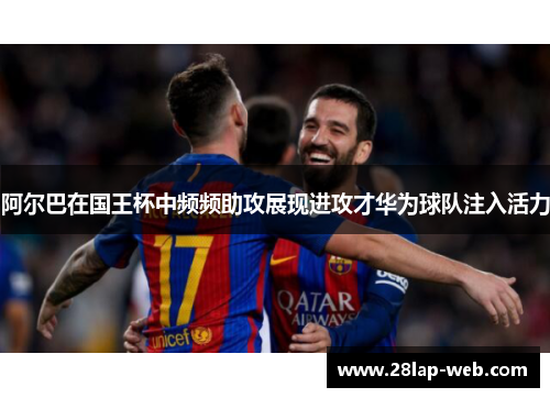阿尔巴在国王杯中频频助攻展现进攻才华为球队注入活力