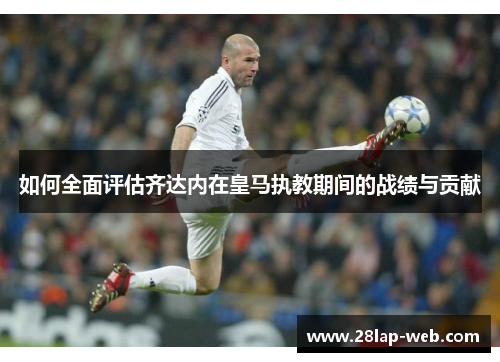 如何全面评估齐达内在皇马执教期间的战绩与贡献