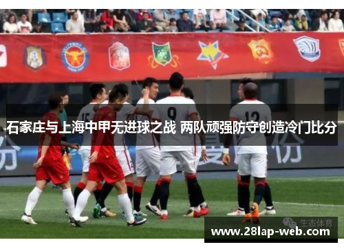 石家庄与上海中甲无进球之战 两队顽强防守创造冷门比分