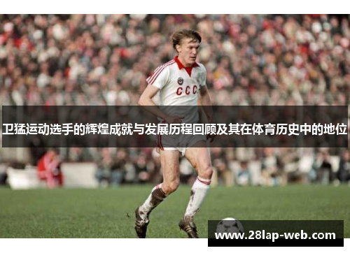 卫猛运动选手的辉煌成就与发展历程回顾及其在体育历史中的地位